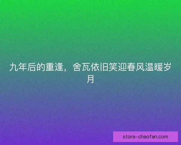 九年后的重逢,舍瓦依旧笑迎春风温暖岁月 九年后的重逢,舍瓦依旧笑迎春风温暖岁月