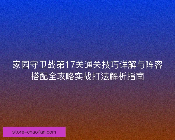 家园守卫战第17关通关技巧详解与阵容搭配全攻略实战打法解析指南 家园守卫战第17关通关技巧详解与阵容搭配全攻略实战打法解析指南
