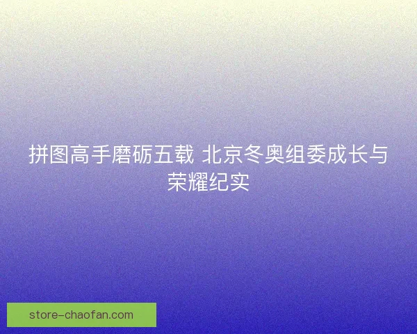 拼图高手磨砺五载 北京冬奥组委成长与荣耀纪实 拼图高手磨砺五载 北京冬奥组委成长与荣耀纪实