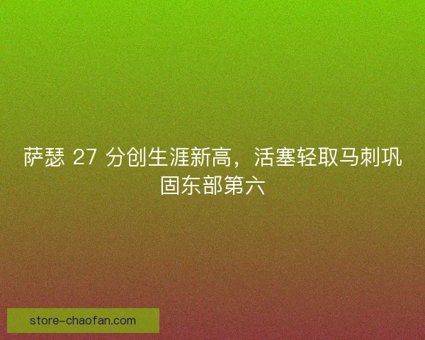 萨瑟 27 分创生涯新高，活塞轻取马刺巩固东部第六