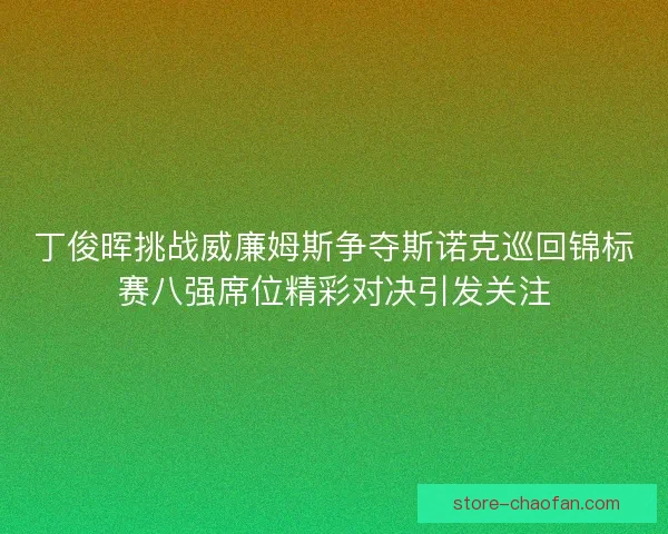 丁俊晖挑战威廉姆斯争夺斯诺克巡回锦标赛八强席位精彩对决引发关注