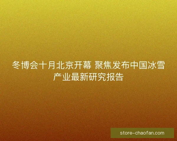冬博会十月北京开幕 聚焦发布中国冰雪产业最新研究报告