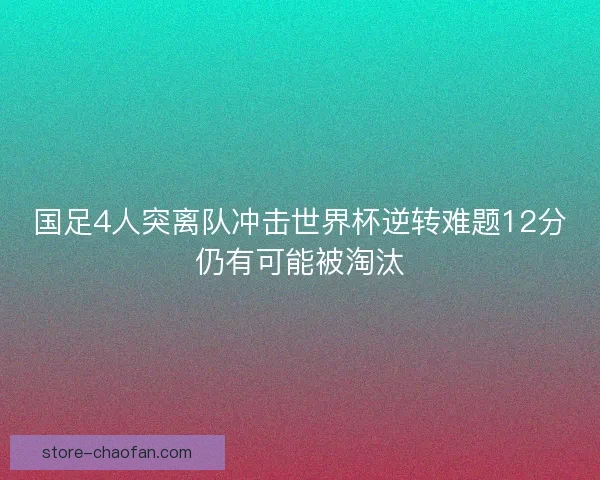 国足4人突离队冲击世界杯逆转难题12分仍有可能被淘汰