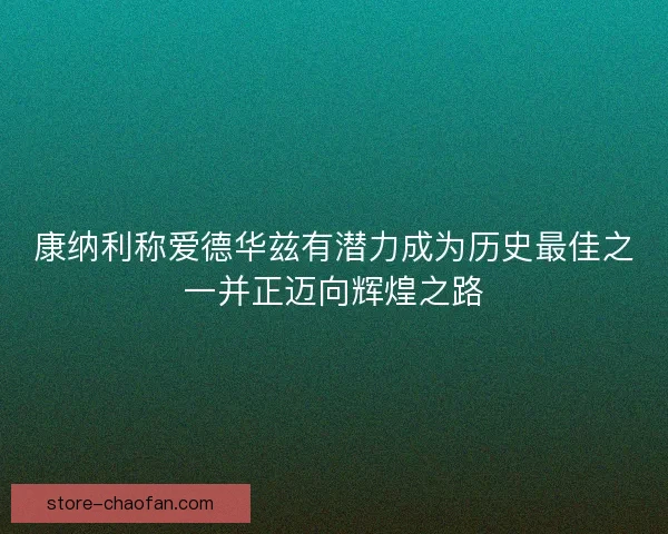 康纳利称爱德华兹有潜力成为历史最佳之一并正迈向辉煌之路