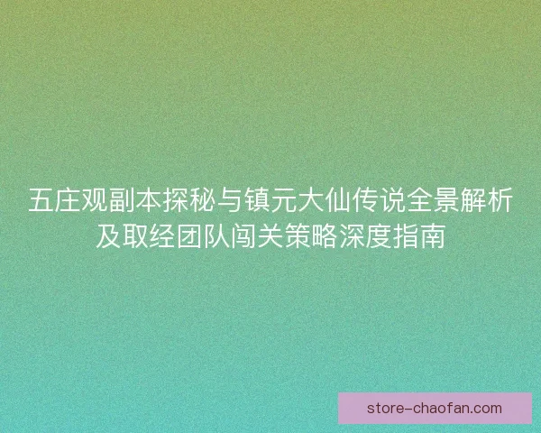 五庄观副本探秘与镇元大仙传说全景解析及取经团队闯关策略深度指南