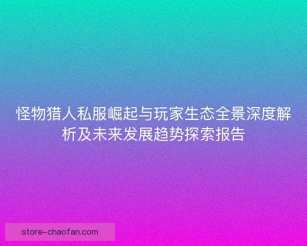 怪物猎人私服崛起与玩家生态全景深度解析及未来发展趋势探索报告 怪物猎人私服崛起与玩家生态全景深度解析及未来发展趋势探索报告