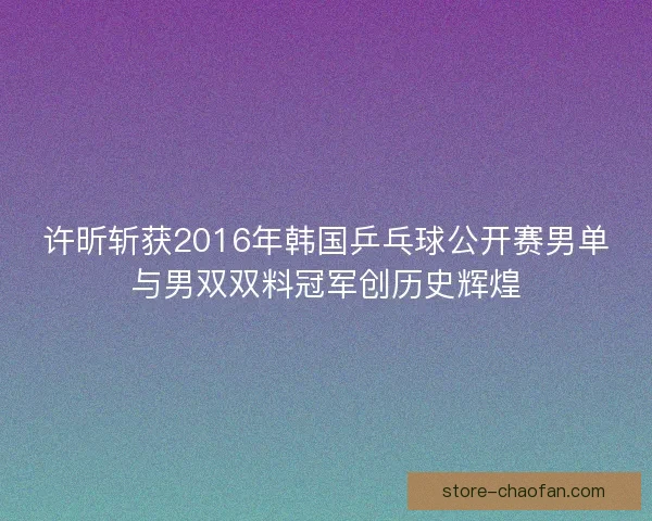 许昕斩获2016年韩国乒乓球公开赛男单与男双双料冠军创历史辉煌